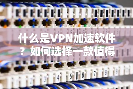 什么是VPN加速软件？如何选择一款值得信赖的VPN加速软件？