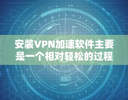 安装VPN加速软件主要是一个相对轻松的过程，但为了确保顺利安装和使用，可以按照以下步骤进行