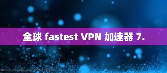 全球 fastest VPN 加速器 7.