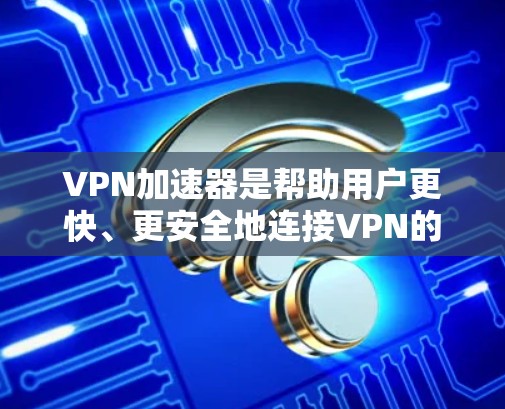 VPN加速器是帮助用户更快、更安全地连接VPN的工具。以下是几款最新的VPN加速器推荐