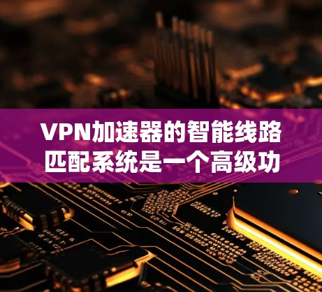 VPN加速器的智能线路匹配系统是一个高级功能，旨在通过分析和实时监控网络环境，优化用户连接的性能和稳定性。以下是该系统的详细分析和总结