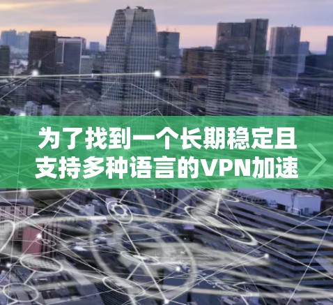 为了找到一个长期稳定且支持多种语言的VPN加速器，以下是一些步骤性的建议和信息