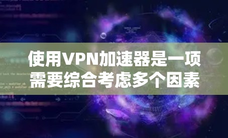 使用VPN加速器是一项需要综合考虑多个因素的复杂任务，尤其是在新手情况下。以下是使用VPN加速器的详细步骤，帮助你更好地理解和操作