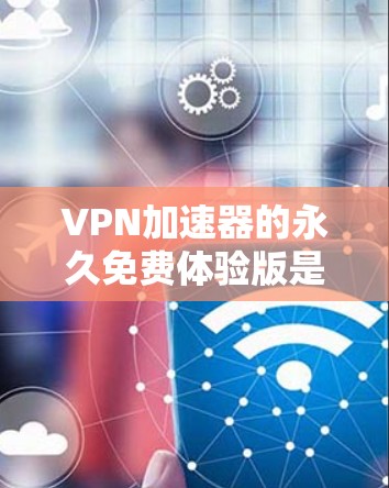 VPN加速器的永久免费体验版是许多用户常用的工具，能够在没有花钱的情况下，快速连接到可靠的VPN，并且免去网络连接的烦恼。以下是一些知名的永久免费体验版VPN软件，每个软件都有其独特的优势和使用特点