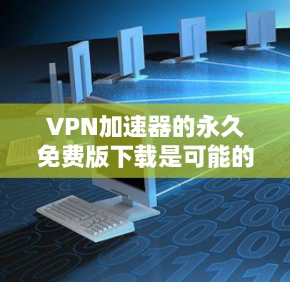 VPN加速器的永久免费版下载是可能的，但它们通常需要付费才能使用更多功能。以下是一些常见的VPN加速器，它们通常有免费版，但需要付费才能使用更多高级功能，如无限流量或高级设置