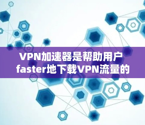 VPN加速器是帮助用户 faster地下载VPN流量的工具。以下是几个常用的VPN加速器推荐