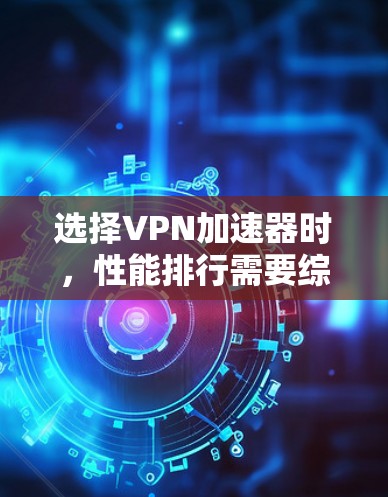 选择VPN加速器时，性能排行需要综合考虑多个因素，以确保最佳的用户体验。以下是对几个主要VPN加速器的比较和推荐
