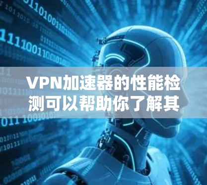 VPN加速器的性能检测可以帮助你了解其网速和下载速度，从而优化使用。以下是一些步骤和方法来检测和优化VPN加速器的性能