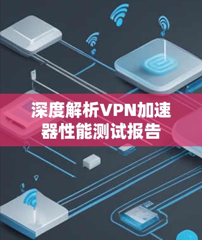 深度解析VPN加速器性能测试报告