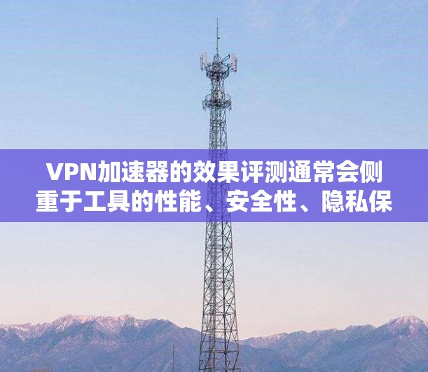 VPN加速器的效果评测通常会侧重于工具的性能、安全性、隐私保护、响应速度、设备兼容性以及价格等因素。以下是关于VPN加速器效果的常见评测和评估要点，供参考