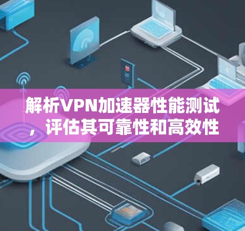 解析VPN加速器性能测试，评估其可靠性和高效性