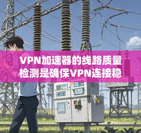 VPN加速器的线路质量检测是确保VPN连接稳定性和安全性的关键步骤。以下是一个系统化的指南，帮助您全面了解如何进行检测，选择合适的加速器，并优化您的连接体验