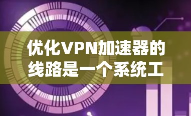 优化VPN加速器的线路是一个系统工程，涉及多个步骤和考虑因素。以下是逐步的优化建议