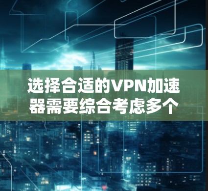 选择合适的VPN加速器需要综合考虑多个因素，以确保VPN体验的稳定和可靠。以下是详细的步骤指南，帮助你做出明智的选择