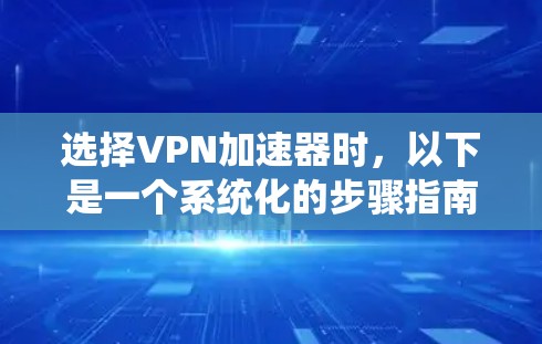 选择VPN加速器时，以下是一个系统化的步骤指南，帮助您找到最适合的解决方案