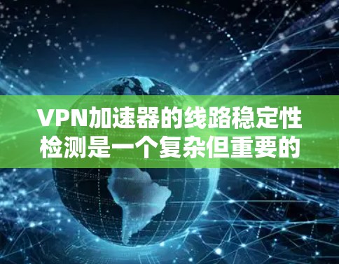 VPN加速器的线路稳定性检测是一个复杂但重要的过程，旨在确保数据传输的可靠性和稳定性。以下是一个结构化的指南，帮助您进行这个检测