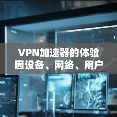 VPN加速器的体验因设备、网络、用户个人选择等因素而异。以下是对评分体系中一些主要体验点的详细分析