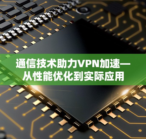通信技术助力VPN加速—从性能优化到实际应用