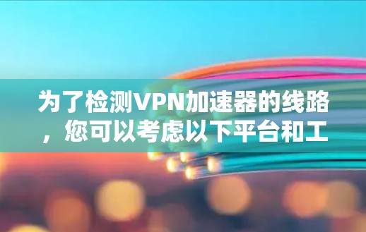 为了检测VPN加速器的线路，您可以考虑以下平台和工具