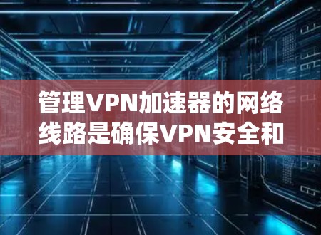 管理VPN加速器的网络线路是确保VPN安全和高效访问的重要步骤。以下是一个系统化的指南，帮助您有效管理VPN加速器的网络连接