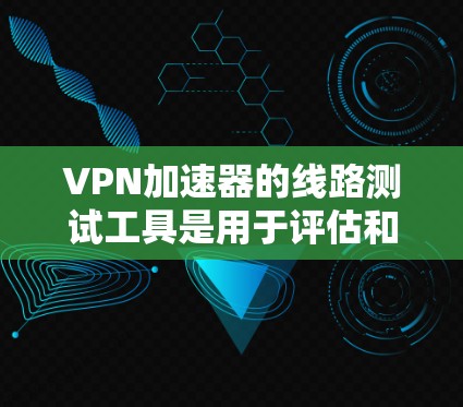VPN加速器的线路测试工具是用于评估和优化VPN流量加速性能的重要工具。以下是一些常用的测试工具及其使用方法