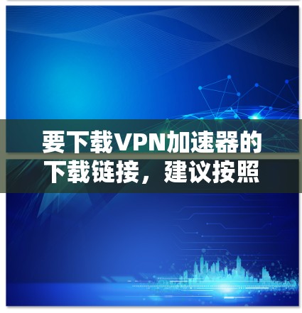 要下载VPN加速器的下载链接，建议按照以下步骤操作