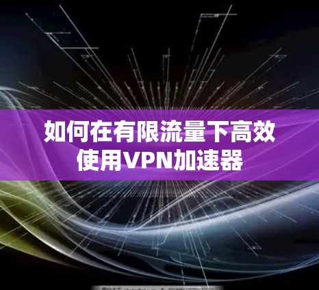 如何在有限流量下高效使用VPN加速器
