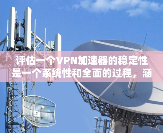 评估一个VPN加速器的稳定性是一个系统性和全面的过程，涵盖了多个方面。以下是一个结构化的总结，帮助您全面评估其稳定性