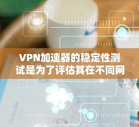 VPN加速器的稳定性测试是为了评估其在不同网络环境和使用场景下的运行表现。以下是关于VPN加速器稳定性测试的一些关键点和建议