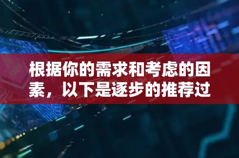根据你的需求和考虑的因素，以下是逐步的推荐过程
