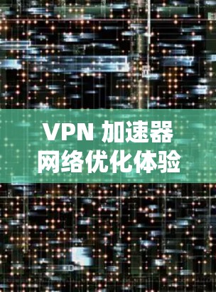 VPN 加速器网络优化体验，从入门到大功告成