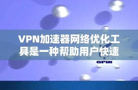VPN加速器网络优化工具是一种帮助用户快速连接到安全可靠的VPN服务的软件。以下是几种常见的VPN加速器软件及其特点