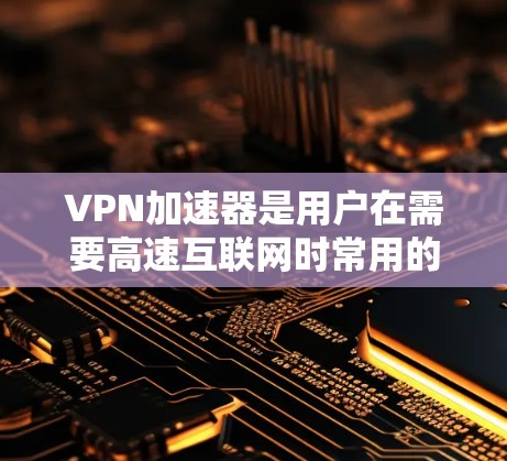 VPN加速器是用户在需要高速互联网时常用的工具，能够帮助用户快速访问互联网资源。以下是几个知名的VPN加速器推荐，供您参考