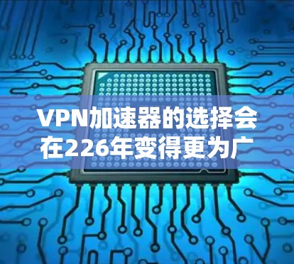 VPN加速器的选择会在226年变得更为广泛和多样化，因为网络环境的升级和功能需求也在不断变化。以下是一些226年推荐的VPN加速器和工具，它们能满足更多用户的需求，无论是追求速度、稳定性还是安全性