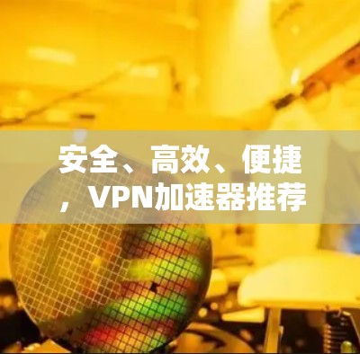 安全、高效、便捷，VPN加速器推荐