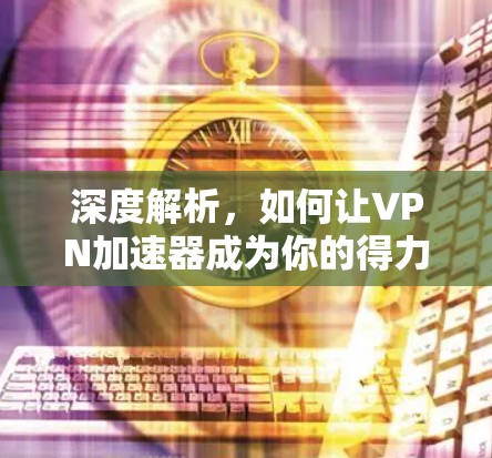 深度解析，如何让VPN加速器成为你的得力助手