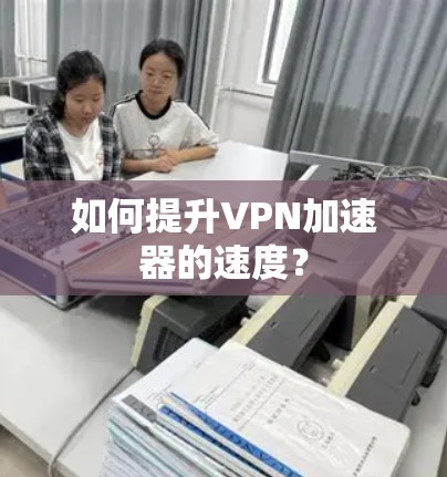 如何提升VPN加速器的速度？