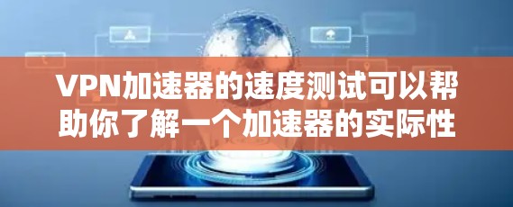 VPN加速器的速度测试可以帮助你了解一个加速器的实际性能，并帮助你选择最适合自己的工具。以下是一些步骤和建议，帮助你进行VPN加速器的测试