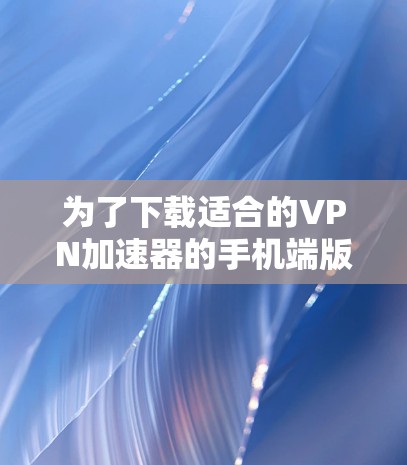 为了下载适合的VPN加速器的手机端版，您可以按照以下步骤进行
