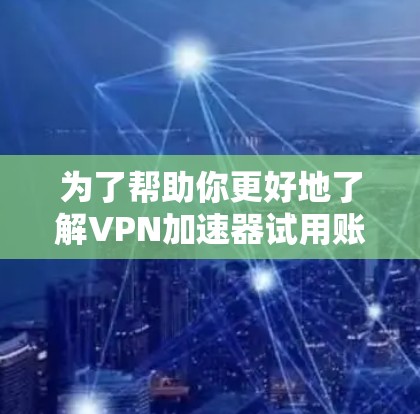 为了帮助你更好地了解VPN加速器试用账号的体验，以下是一个结构化的总结和建议