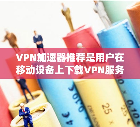 VPN加速器推荐是用户在移动设备上下载VPN服务时的一个关键选择。以下是一些 commonly recommended VPN加速器，包括价格、功能、安全性等方面的综合推荐
