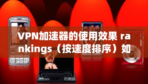 VPN加速器的使用效果 rankings（按速度排序）如下