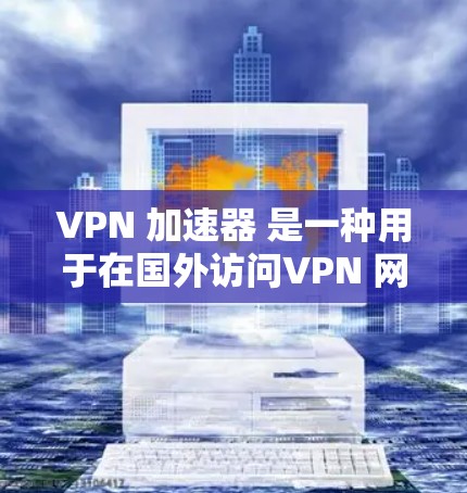VPN 加速器 是一种用于在国外访问VPN 网站并加速速度的工具。以下是使用 VPN 加速器 的一些总结和建议