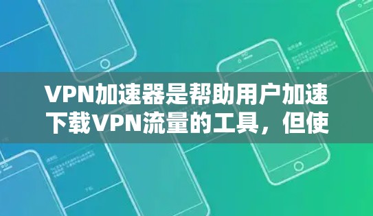 VPN加速器是帮助用户加速下载VPN流量的工具，但使用前需要谨慎考虑安全性和可靠性。以下是一些实用的步骤和建议