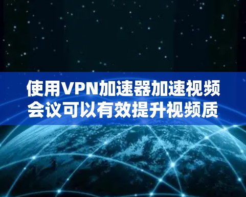 使用VPN加速器加速视频会议可以有效提升视频质量、提升使用体验。以下是一个详细的步骤指南，帮助您成功使用VPN加速器