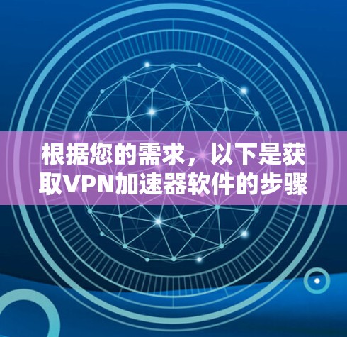 根据您的需求，以下是获取VPN加速器软件的步骤说明