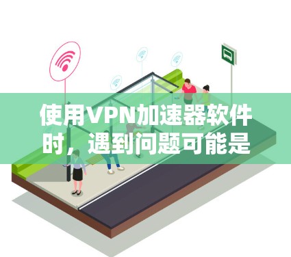 使用VPN加速器软件时，遇到问题可能是因为多种原因导致的。以下是解决这些问题的步骤