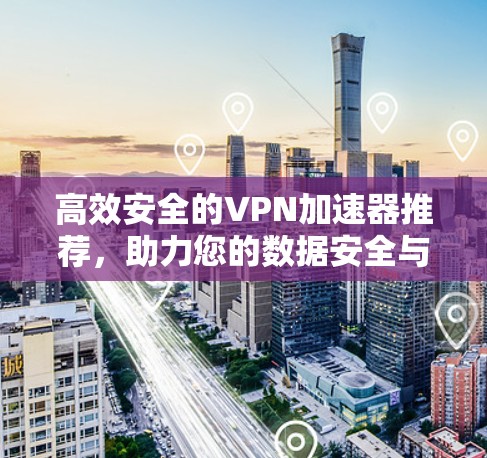 高效安全的VPN加速器推荐，助力您的数据安全与效率提升