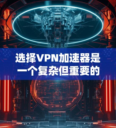 选择VPN加速器是一个复杂但重要的过程，以下是一步步的指南