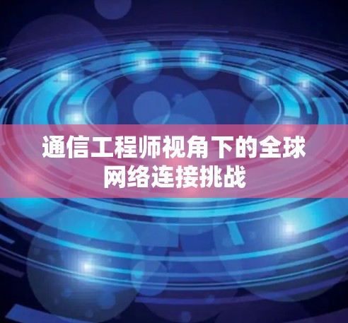 通信工程师视角下的全球网络连接挑战